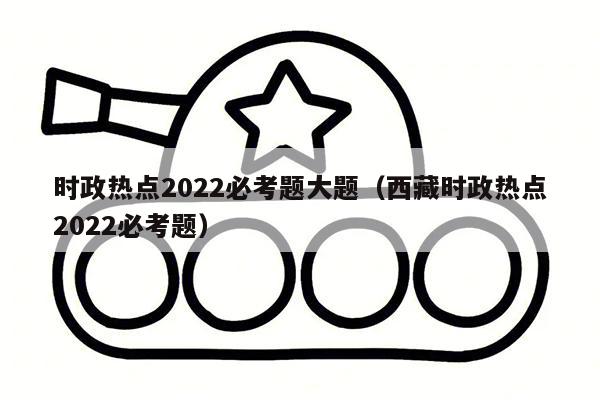 时政热点2022必考题大题（西藏时政热点2022必考题）