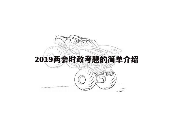 2019两会时政考题的简单介绍