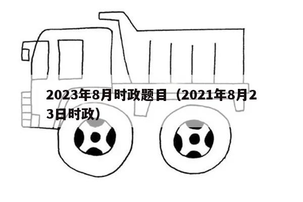 2023年8月时政题目（2021年8月23日时政）