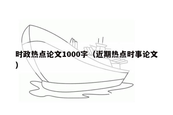 时政热点论文1000字（近期热点时事论文）