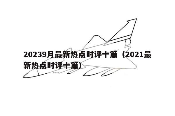 20239月最新热点时评十篇（2021最新热点时评十篇）