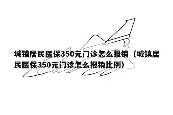 城镇居民医保350元门诊怎么报销（城镇居民医保350元门诊怎么报销比例）