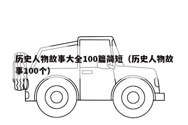 历史人物故事大全100篇简短（历史人物故事100个）