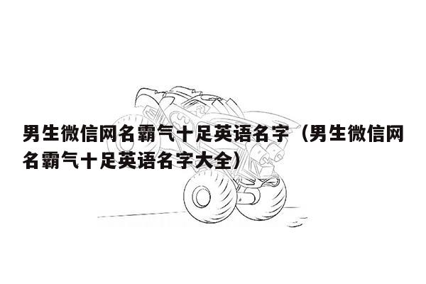 男生微信网名霸气十足英语名字（男生微信网名霸气十足英语名字大全）