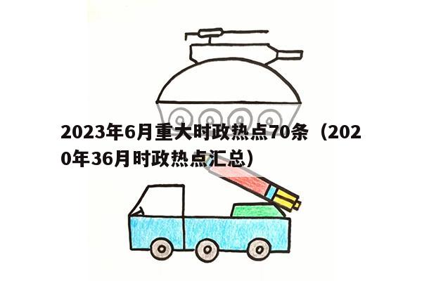 2023年6月重大时政热点70条（2020年36月时政热点汇总）