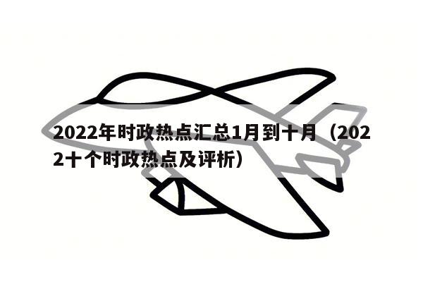 2022年时政热点汇总1月到十月（2022十个时政热点及评析）