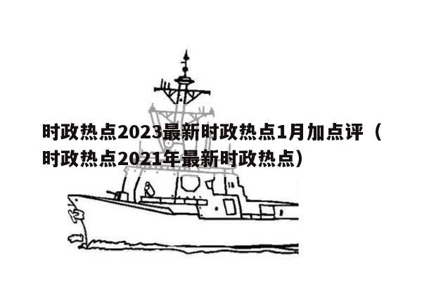 时政热点2023最新时政热点1月加点评（时政热点2021年最新时政热点）