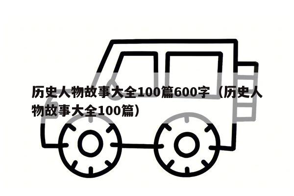 历史人物故事大全100篇600字（历史人物故事大全100篇）