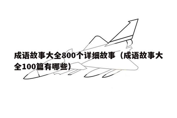 成语故事大全800个详细故事（成语故事大全100篇有哪些）