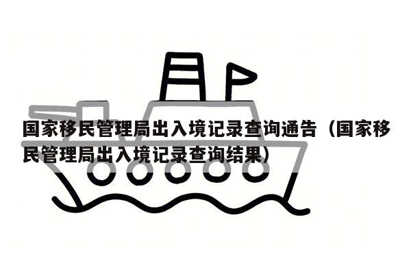 国家移民管理局出入境记录查询通告（国家移民管理局出入境记录查询结果）