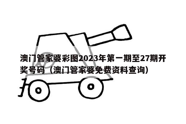 澳门管家婆彩图2023年第一期至27期开奖号码（澳门管家婆免费资料查询）