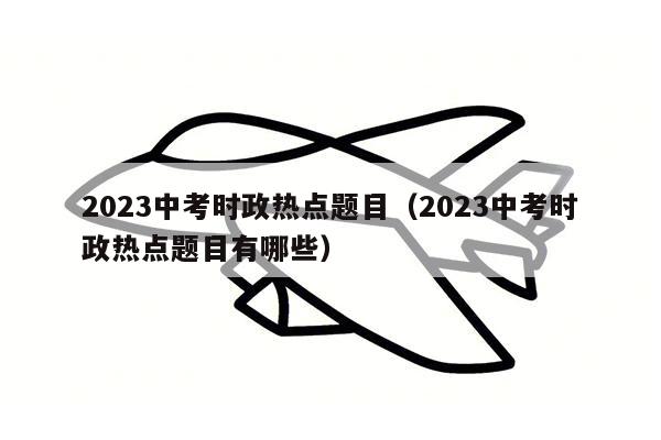 2023中考时政热点题目（2023中考时政热点题目有哪些）