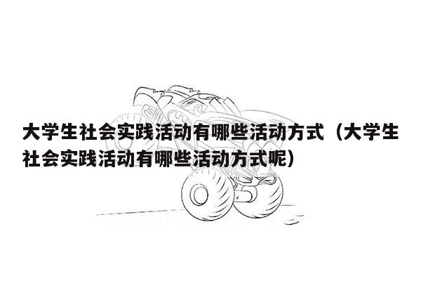 大学生社会实践活动有哪些活动方式（大学生社会实践活动有哪些活动方式呢）