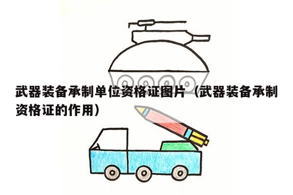 武器装备承制单位资格证图片（武器装备承制资格证的作用）