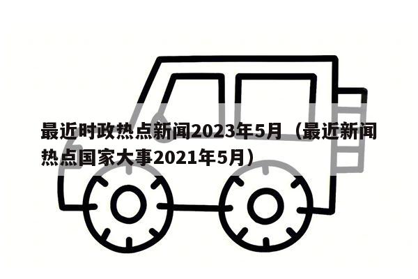 最近时政热点新闻2023年5月（最近新闻热点国家大事2021年5月）