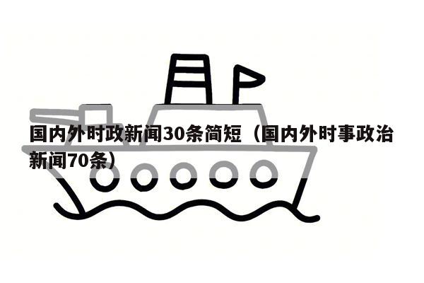 国内外时政新闻30条简短（国内外时事政治新闻70条）