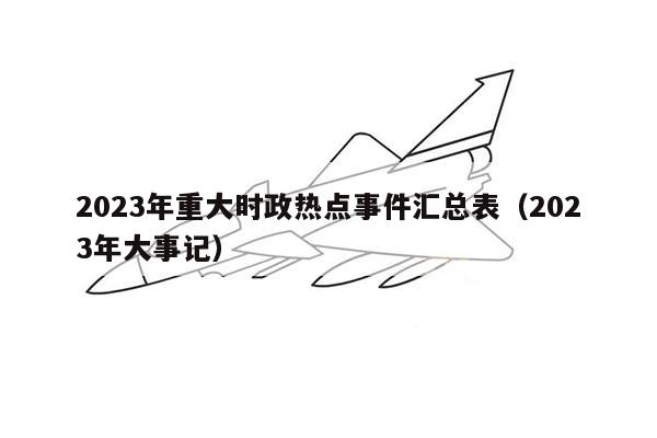 2023年重大时政热点事件汇总表（2023年大事记）