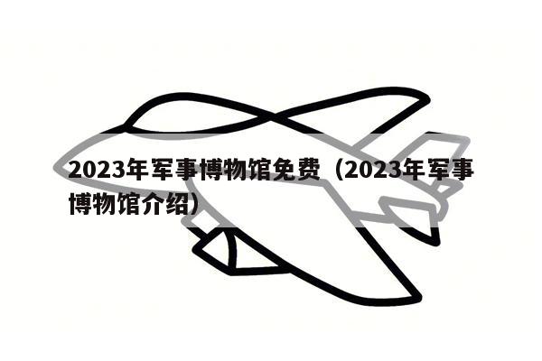 2023年军事博物馆免费（2023年军事博物馆介绍）