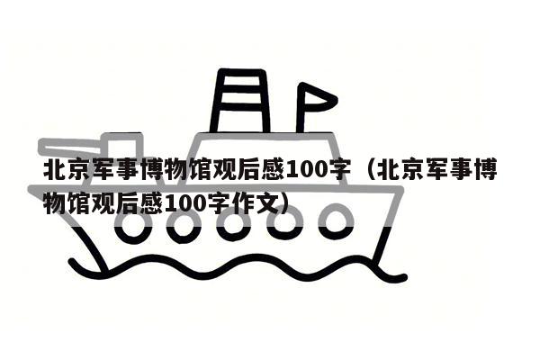 北京军事博物馆观后感100字（北京军事博物馆观后感100字作文）