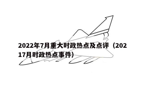 2022年7月重大时政热点及点评（20217月时政热点事件）