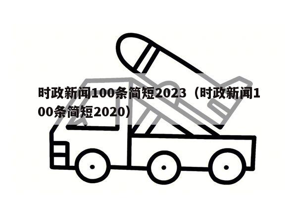 时政新闻100条简短2023（时政新闻100条简短2020）