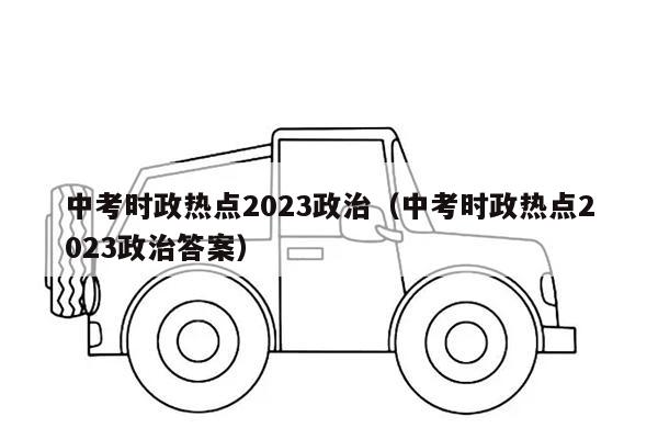 中考时政热点2023政治（中考时政热点2023政治答案）