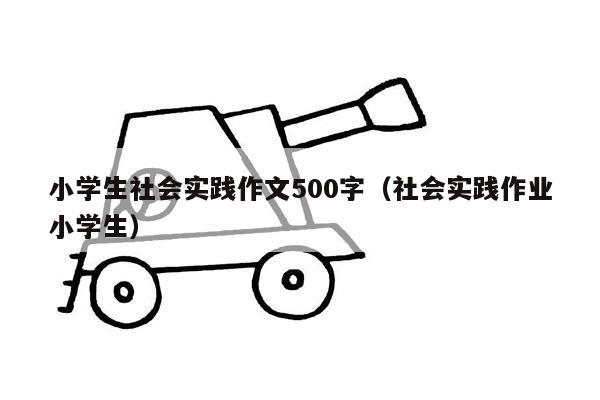 小学生社会实践作文500字（社会实践作业小学生）