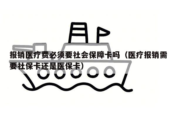 报销医疗费必须要社会保障卡吗（医疗报销需要社保卡还是医保卡）