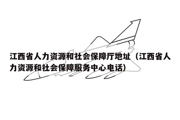 江西省人力资源和社会保障厅地址（江西省人力资源和社会保障服务中心电话）