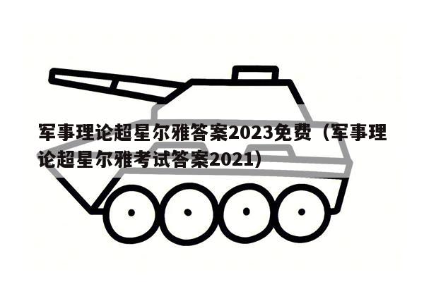 军事理论超星尔雅答案2023免费（军事理论超星尔雅考试答案2021）