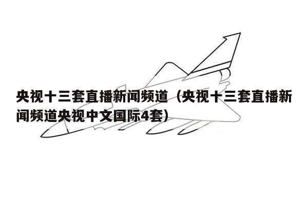 央视十三套直播新闻频道（央视十三套直播新闻频道央视中文国际4套）