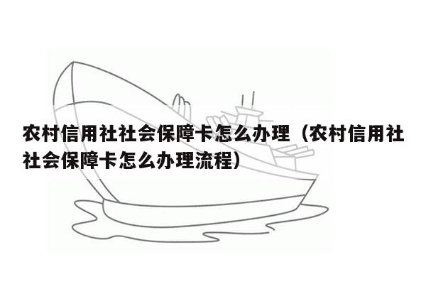 农村信用社社会保障卡怎么办理（农村信用社社会保障卡怎么办理流程）