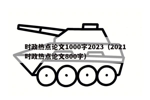 时政热点论文1000字2023（2021时政热点论文800字）