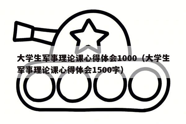 大学生军事理论课心得体会1000（大学生军事理论课心得体会1500字）