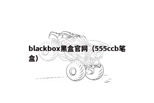 blackbox黑盒官网（555ccb笔盒）