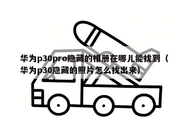 华为p30pro隐藏的相册在哪儿能找到（华为p30隐藏的照片怎么找出来）