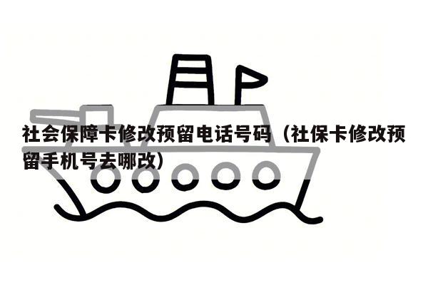 社会保障卡修改预留电话号码（社保卡修改预留手机号去哪改）