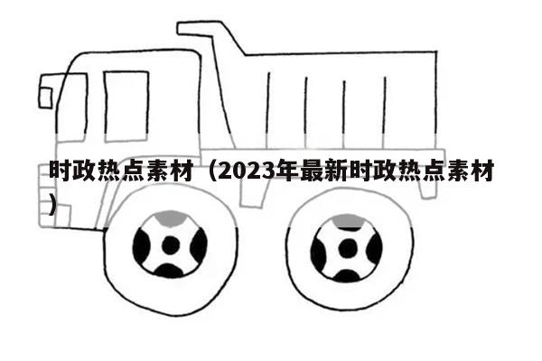 时政热点素材（2023年最新时政热点素材）