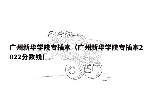 广州新华学院专插本（广州新华学院专插本2022分数线）