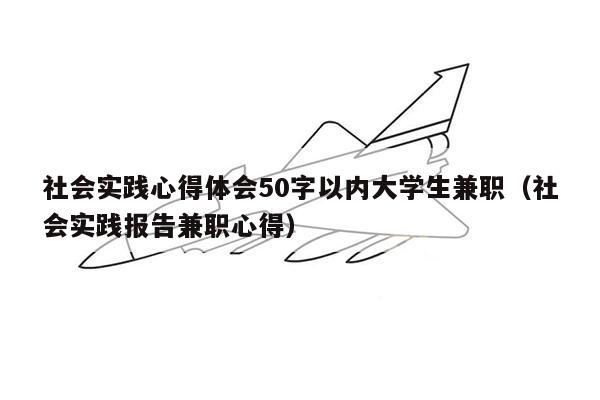 社会实践心得体会50字以内大学生兼职（社会实践报告兼职心得）