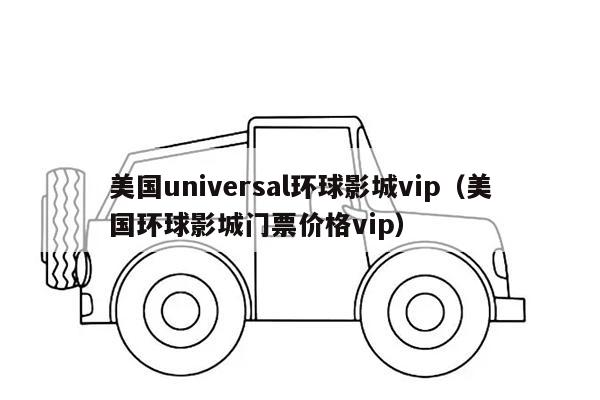 美国universal环球影城vip（美国环球影城门票价格vip）