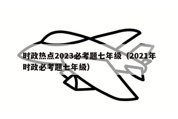 时政热点2023必考题七年级（2021年时政必考题七年级）