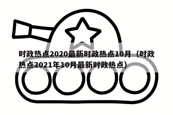 时政热点2020最新时政热点10月（时政热点2021年10月最新时政热点）