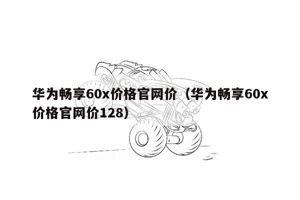 华为畅享60x价格官网价（华为畅享60x价格官网价128）