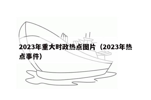 2023年重大时政热点图片（2023年热点事件）