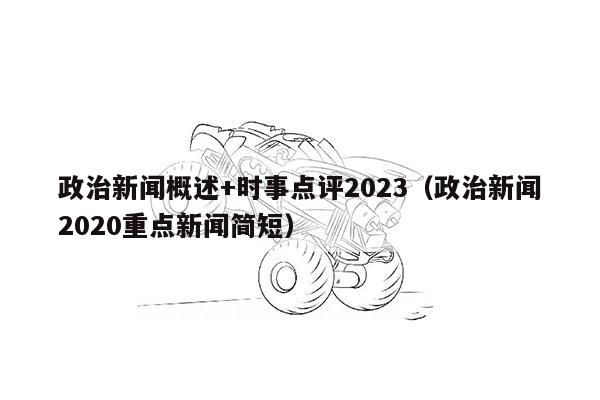 政治新闻概述+时事点评2023（政治新闻2020重点新闻简短）