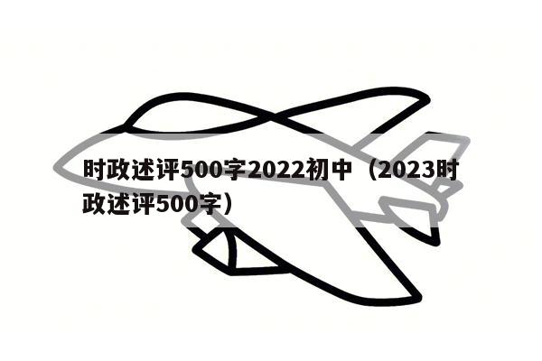 时政述评500字2022初中（2023时政述评500字）