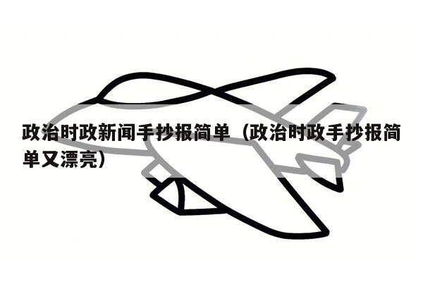 政治时政新闻手抄报简单（政治时政手抄报简单又漂亮）