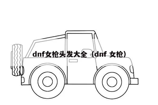 dnf女枪头发大全（dnf 女枪）