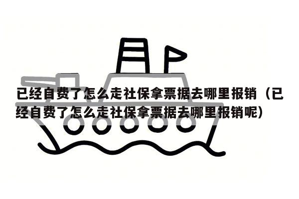 已经自费了怎么走社保拿票据去哪里报销（已经自费了怎么走社保拿票据去哪里报销呢）